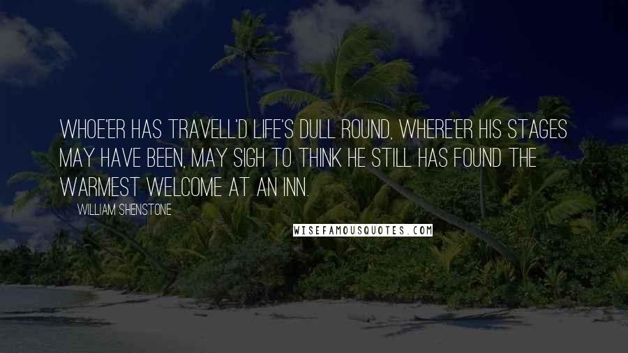 William Shenstone Quotes: Whoe'er has travell'd life's dull round, Where'er his stages may have been, May sigh to think he still has found The warmest welcome at an inn.