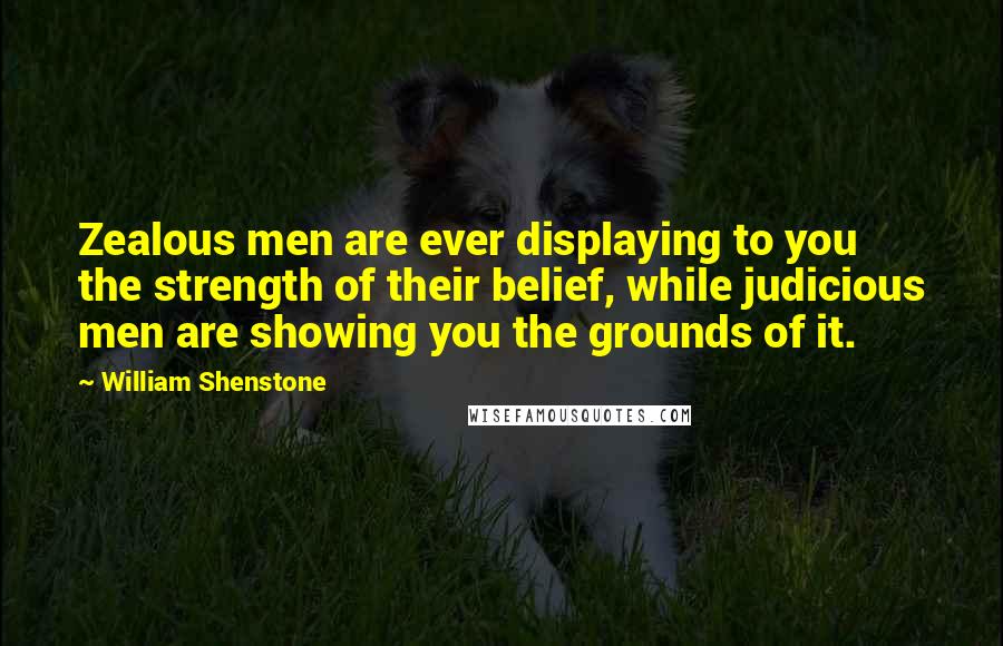 William Shenstone Quotes: Zealous men are ever displaying to you the strength of their belief, while judicious men are showing you the grounds of it.