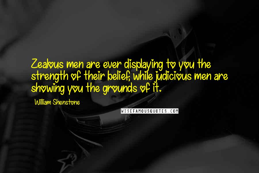 William Shenstone Quotes: Zealous men are ever displaying to you the strength of their belief, while judicious men are showing you the grounds of it.