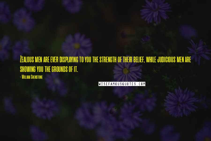 William Shenstone Quotes: Zealous men are ever displaying to you the strength of their belief, while judicious men are showing you the grounds of it.