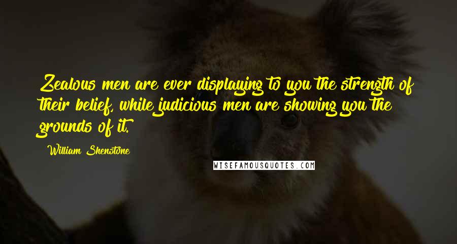 William Shenstone Quotes: Zealous men are ever displaying to you the strength of their belief, while judicious men are showing you the grounds of it.