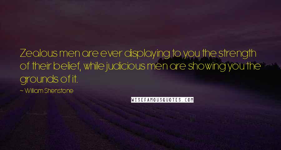 William Shenstone Quotes: Zealous men are ever displaying to you the strength of their belief, while judicious men are showing you the grounds of it.