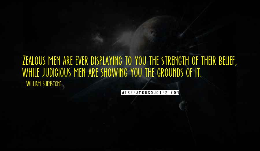 William Shenstone Quotes: Zealous men are ever displaying to you the strength of their belief, while judicious men are showing you the grounds of it.