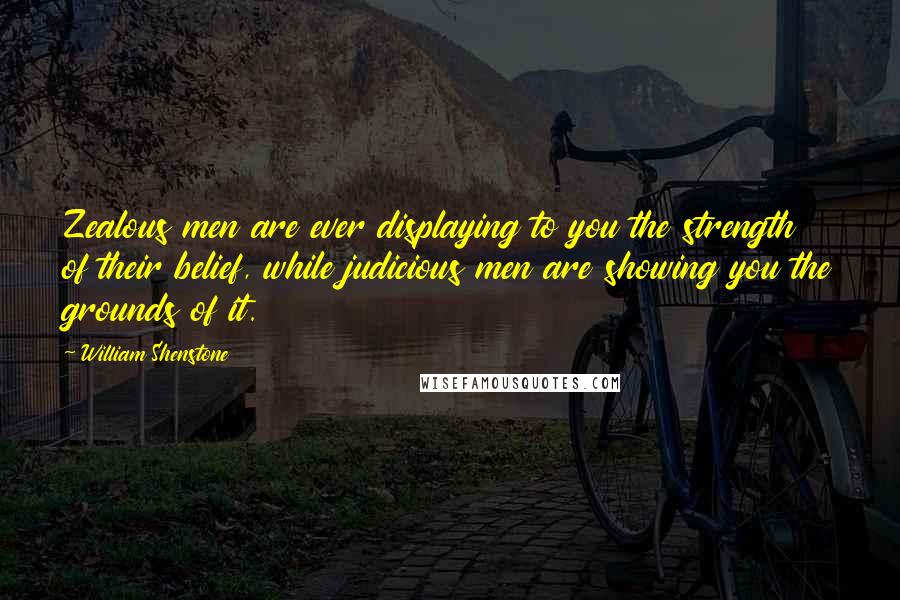 William Shenstone Quotes: Zealous men are ever displaying to you the strength of their belief, while judicious men are showing you the grounds of it.