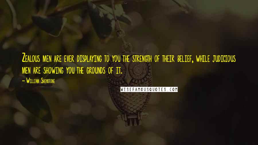 William Shenstone Quotes: Zealous men are ever displaying to you the strength of their belief, while judicious men are showing you the grounds of it.