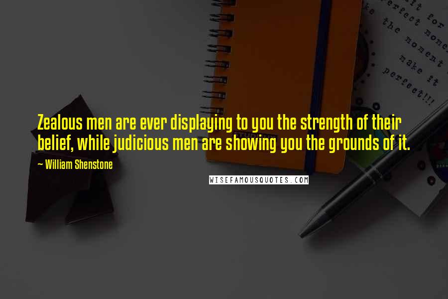 William Shenstone Quotes: Zealous men are ever displaying to you the strength of their belief, while judicious men are showing you the grounds of it.