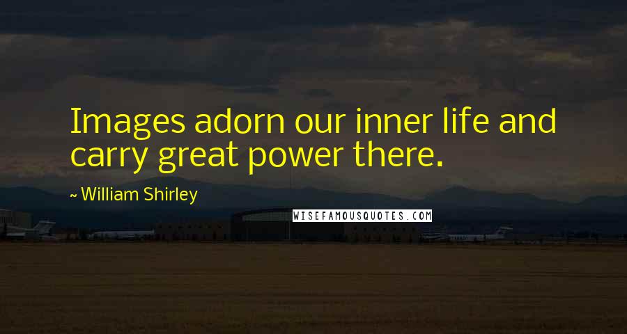 William Shirley Quotes: Images adorn our inner life and carry great power there.