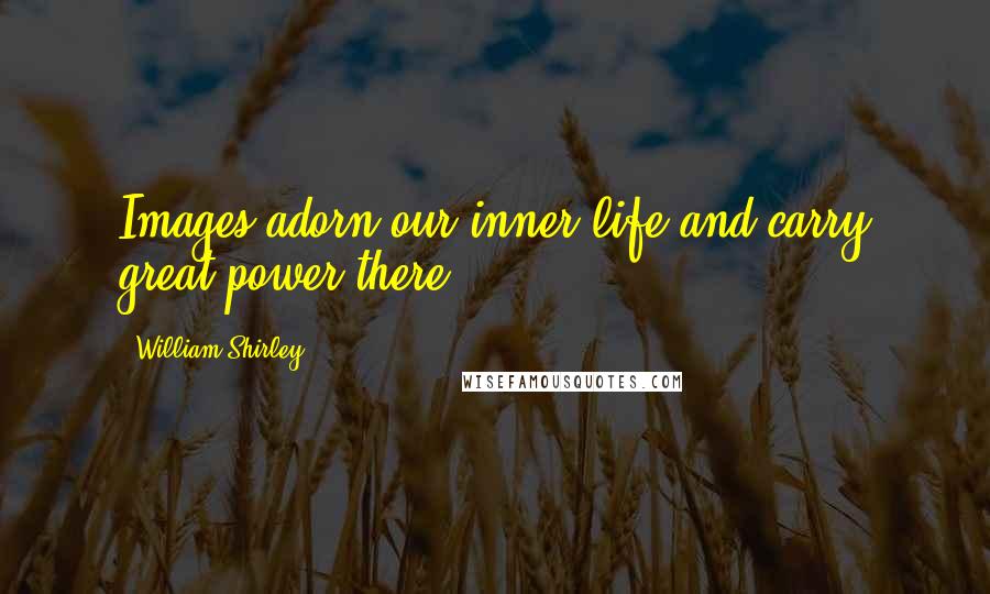 William Shirley Quotes: Images adorn our inner life and carry great power there.