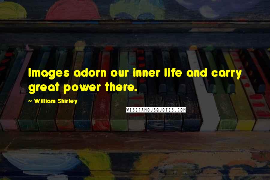 William Shirley Quotes: Images adorn our inner life and carry great power there.