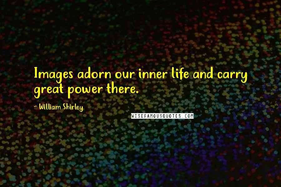 William Shirley Quotes: Images adorn our inner life and carry great power there.