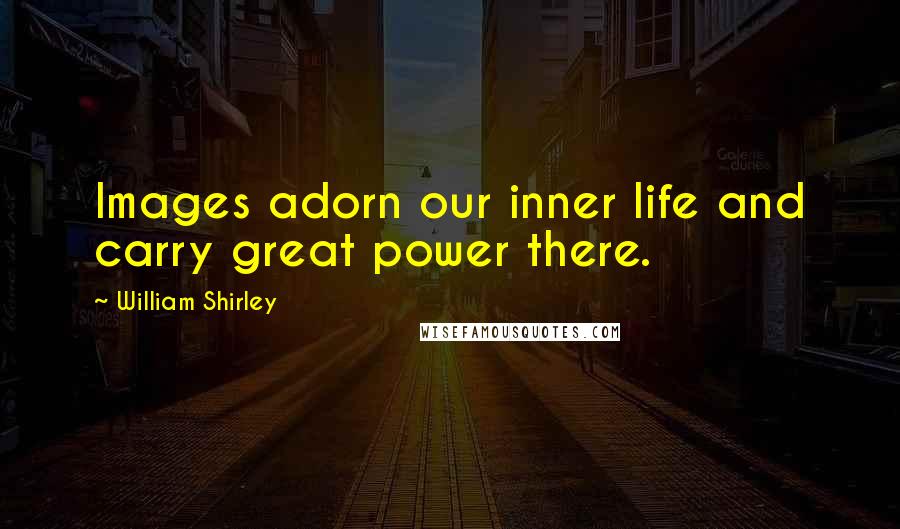 William Shirley Quotes: Images adorn our inner life and carry great power there.