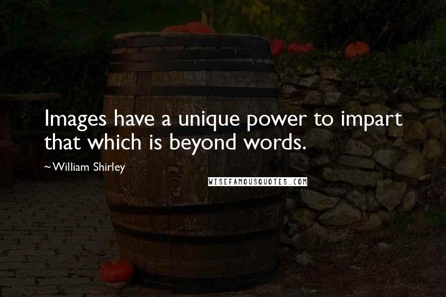 William Shirley Quotes: Images have a unique power to impart that which is beyond words.