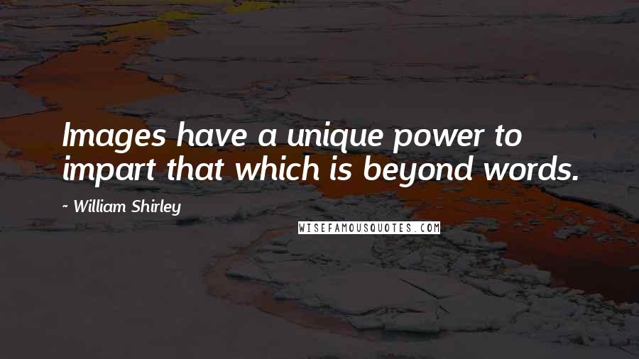 William Shirley Quotes: Images have a unique power to impart that which is beyond words.