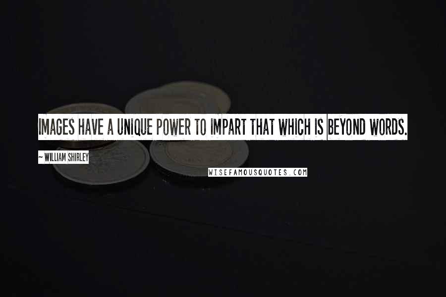 William Shirley Quotes: Images have a unique power to impart that which is beyond words.