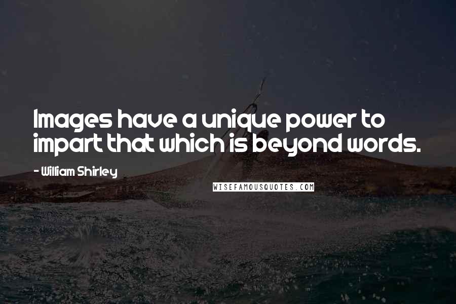 William Shirley Quotes: Images have a unique power to impart that which is beyond words.