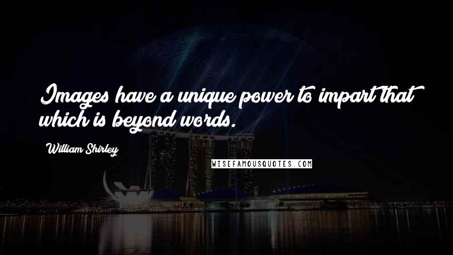 William Shirley Quotes: Images have a unique power to impart that which is beyond words.