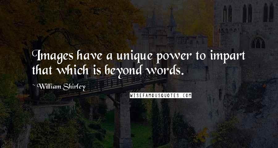 William Shirley Quotes: Images have a unique power to impart that which is beyond words.