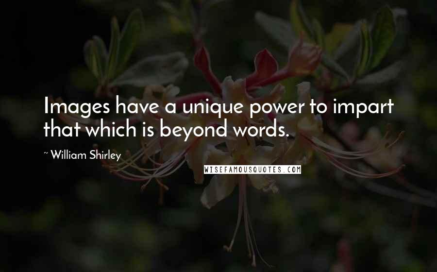 William Shirley Quotes: Images have a unique power to impart that which is beyond words.