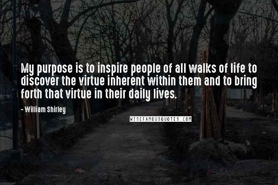 William Shirley Quotes: My purpose is to inspire people of all walks of life to discover the virtue inherent within them and to bring forth that virtue in their daily lives.