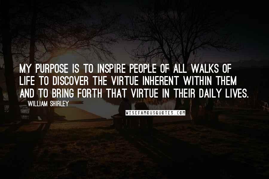 William Shirley Quotes: My purpose is to inspire people of all walks of life to discover the virtue inherent within them and to bring forth that virtue in their daily lives.