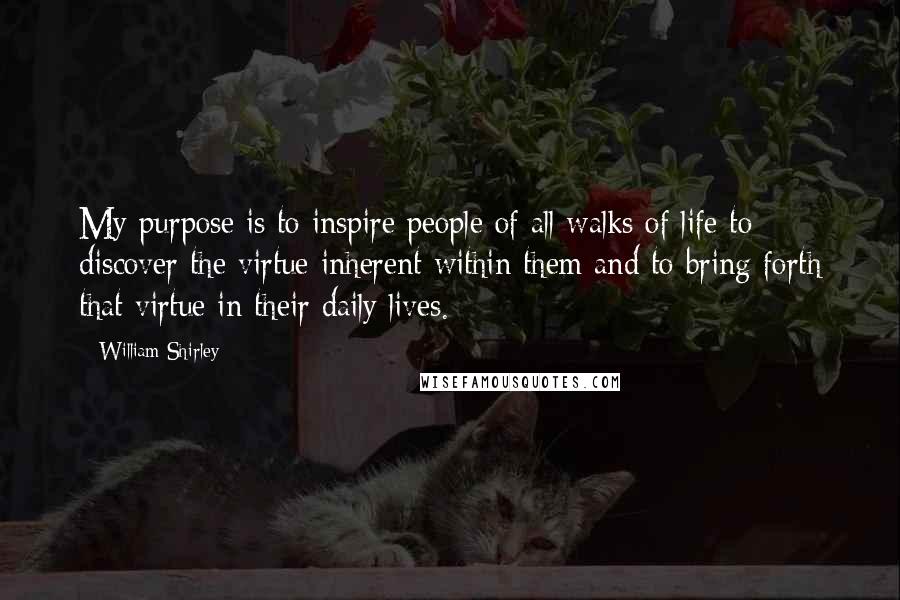 William Shirley Quotes: My purpose is to inspire people of all walks of life to discover the virtue inherent within them and to bring forth that virtue in their daily lives.