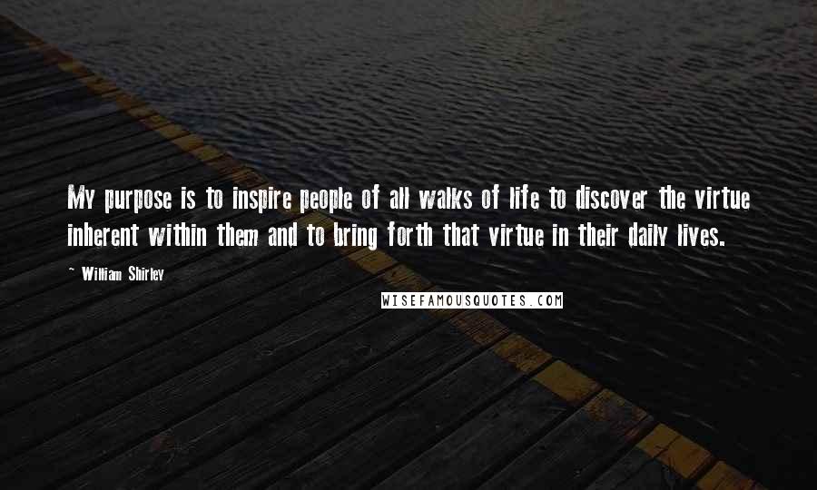 William Shirley Quotes: My purpose is to inspire people of all walks of life to discover the virtue inherent within them and to bring forth that virtue in their daily lives.