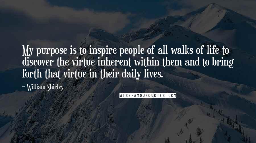 William Shirley Quotes: My purpose is to inspire people of all walks of life to discover the virtue inherent within them and to bring forth that virtue in their daily lives.