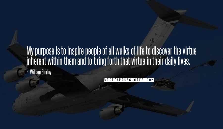 William Shirley Quotes: My purpose is to inspire people of all walks of life to discover the virtue inherent within them and to bring forth that virtue in their daily lives.