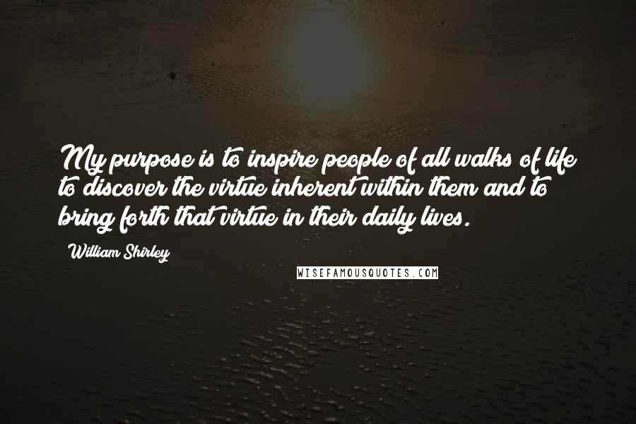 William Shirley Quotes: My purpose is to inspire people of all walks of life to discover the virtue inherent within them and to bring forth that virtue in their daily lives.