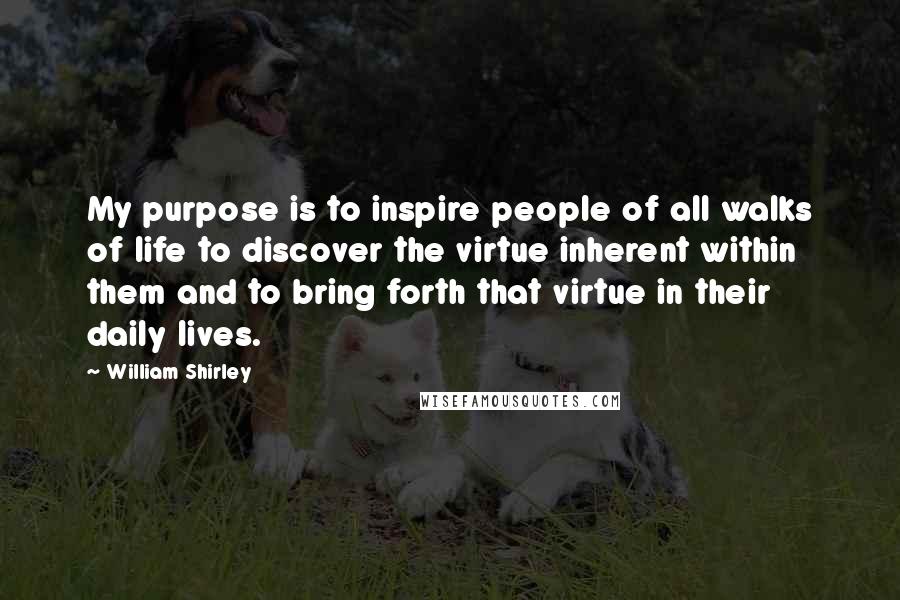 William Shirley Quotes: My purpose is to inspire people of all walks of life to discover the virtue inherent within them and to bring forth that virtue in their daily lives.