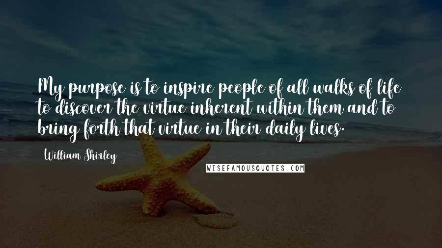 William Shirley Quotes: My purpose is to inspire people of all walks of life to discover the virtue inherent within them and to bring forth that virtue in their daily lives.