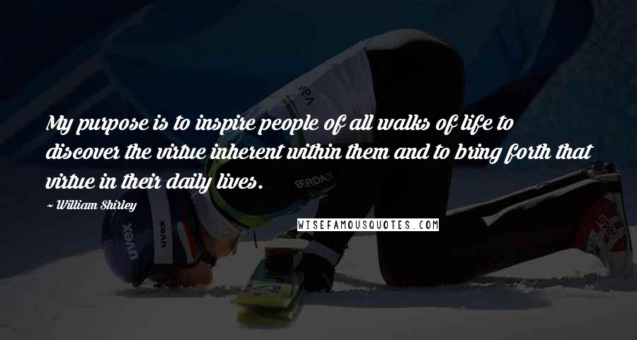 William Shirley Quotes: My purpose is to inspire people of all walks of life to discover the virtue inherent within them and to bring forth that virtue in their daily lives.