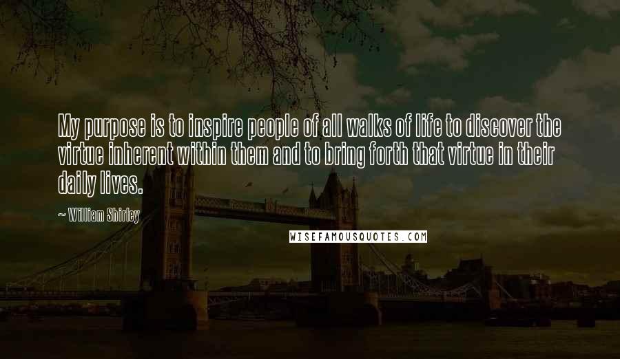 William Shirley Quotes: My purpose is to inspire people of all walks of life to discover the virtue inherent within them and to bring forth that virtue in their daily lives.