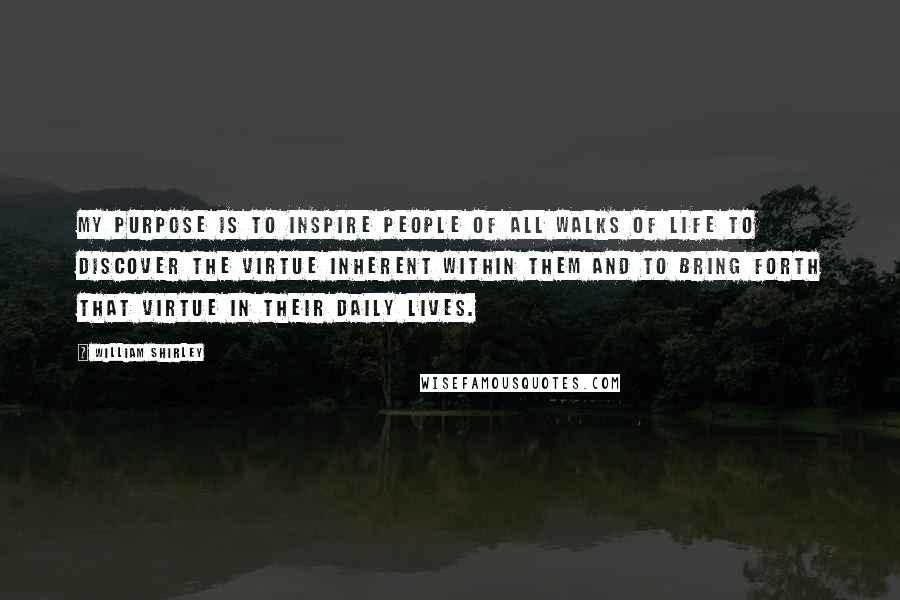 William Shirley Quotes: My purpose is to inspire people of all walks of life to discover the virtue inherent within them and to bring forth that virtue in their daily lives.