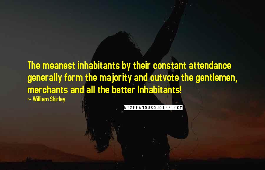 William Shirley Quotes: The meanest inhabitants by their constant attendance generally form the majority and outvote the gentlemen, merchants and all the better Inhabitants!