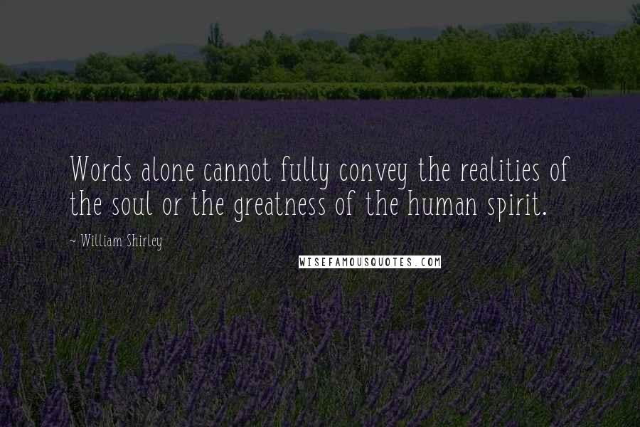 William Shirley Quotes: Words alone cannot fully convey the realities of the soul or the greatness of the human spirit.