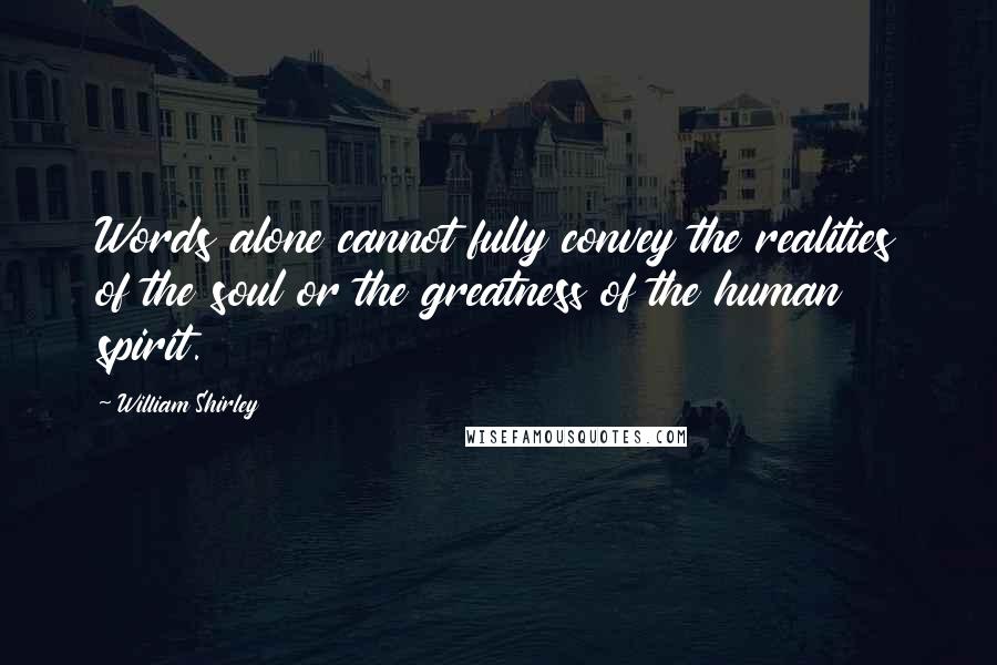 William Shirley Quotes: Words alone cannot fully convey the realities of the soul or the greatness of the human spirit.