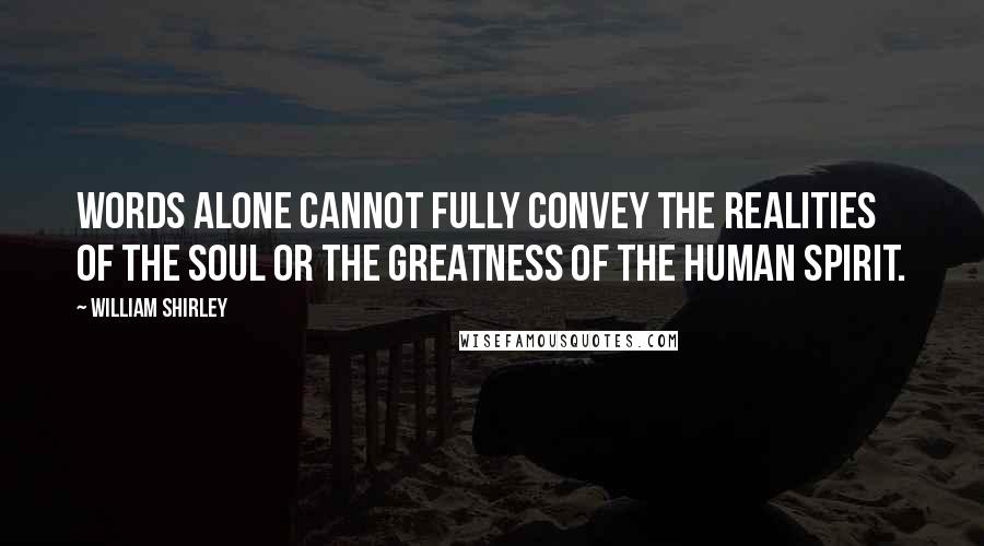 William Shirley Quotes: Words alone cannot fully convey the realities of the soul or the greatness of the human spirit.