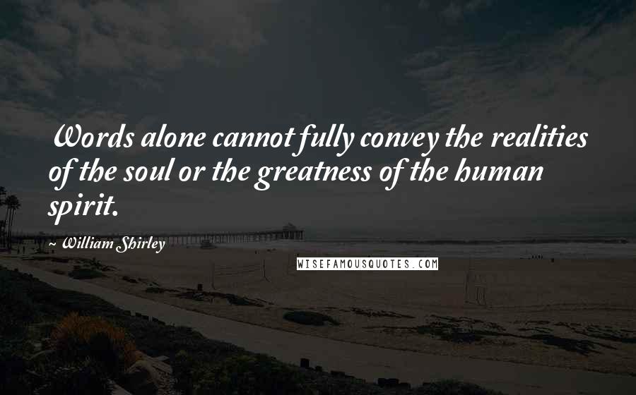 William Shirley Quotes: Words alone cannot fully convey the realities of the soul or the greatness of the human spirit.