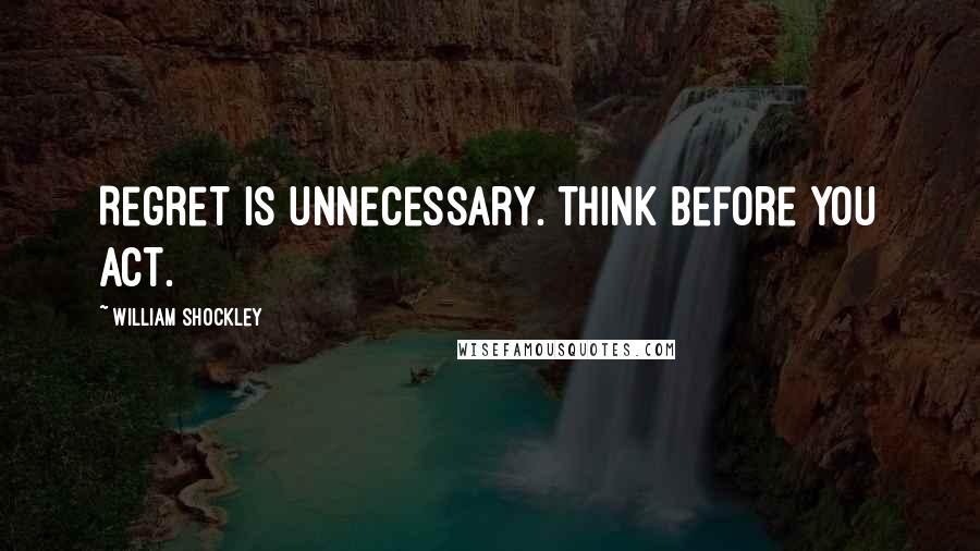 William Shockley Quotes: Regret is unnecessary. Think before you act.