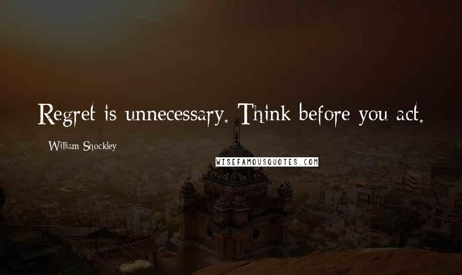 William Shockley Quotes: Regret is unnecessary. Think before you act.