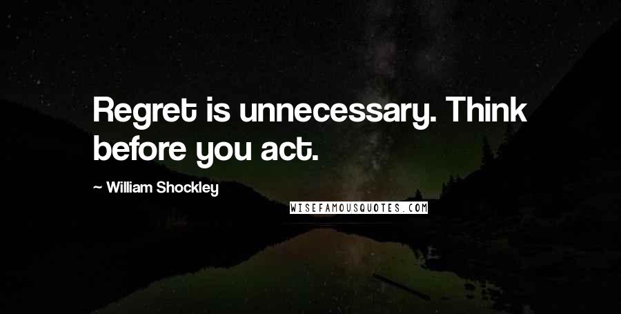 William Shockley Quotes: Regret is unnecessary. Think before you act.