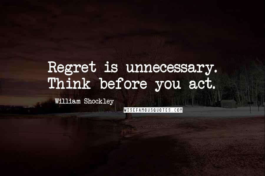 William Shockley Quotes: Regret is unnecessary. Think before you act.