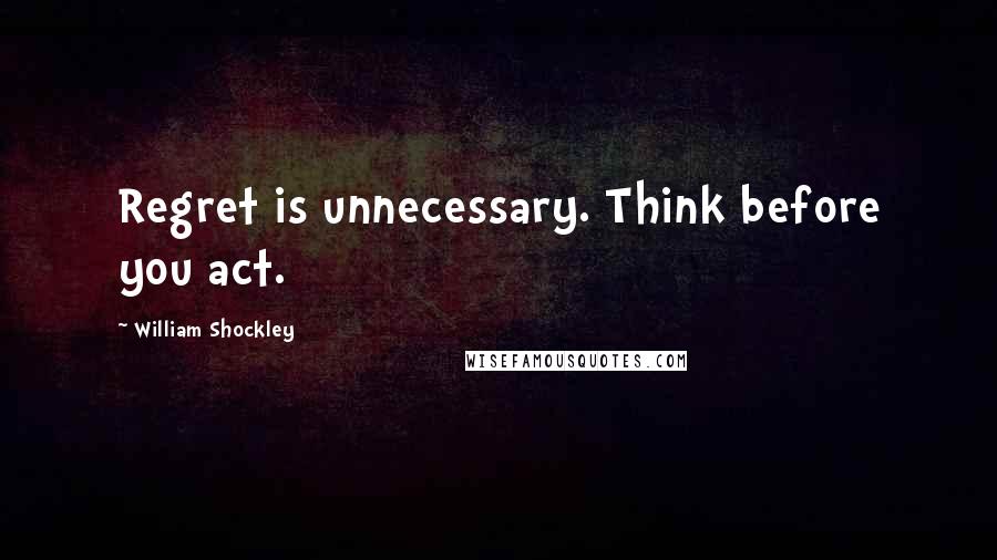 William Shockley Quotes: Regret is unnecessary. Think before you act.