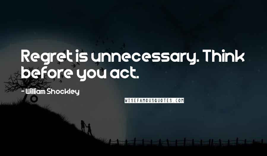 William Shockley Quotes: Regret is unnecessary. Think before you act.