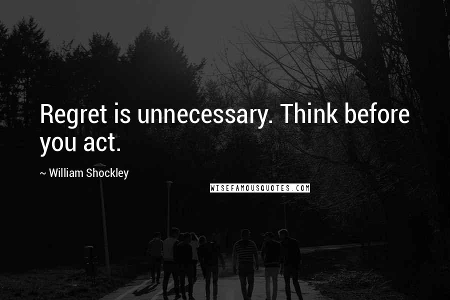 William Shockley Quotes: Regret is unnecessary. Think before you act.
