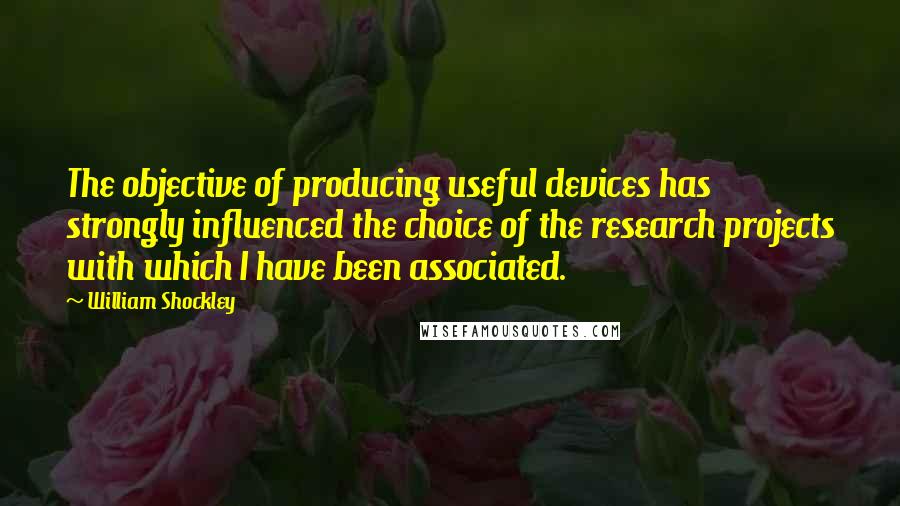 William Shockley Quotes: The objective of producing useful devices has strongly influenced the choice of the research projects with which I have been associated.