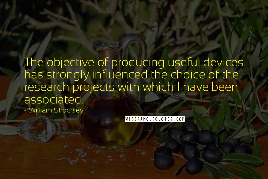 William Shockley Quotes: The objective of producing useful devices has strongly influenced the choice of the research projects with which I have been associated.