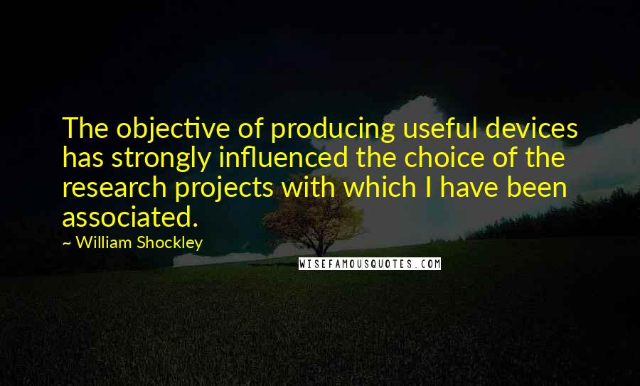 William Shockley Quotes: The objective of producing useful devices has strongly influenced the choice of the research projects with which I have been associated.