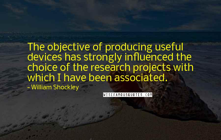 William Shockley Quotes: The objective of producing useful devices has strongly influenced the choice of the research projects with which I have been associated.